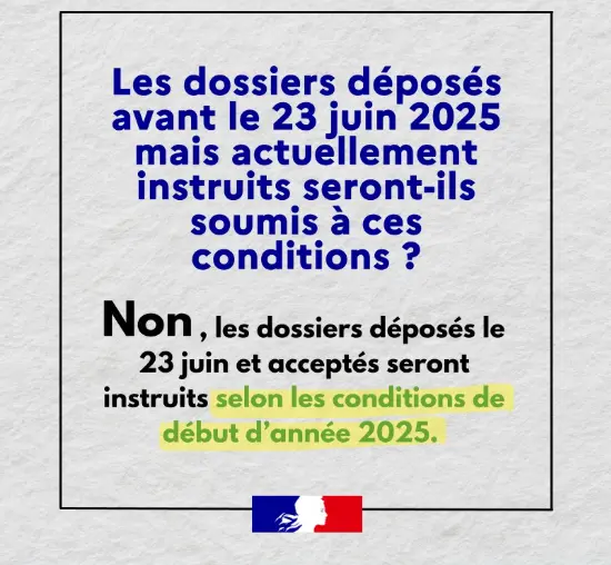 Les dossiers déposés avant le 23 juin 2025 mais actuellement instruits seront-ils soumis à ces conditions ? Non, les dossiers déposés le 23 juin et acceptés seront instruits selon les conditions de début d'année 2025.